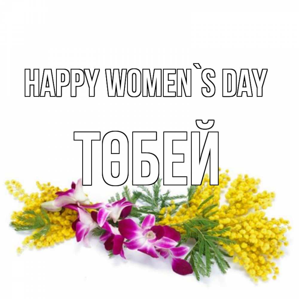 Greetings card с именем, ТӨБЕЙ happy women`s day открытка на международный женский день с цветами  1 Greetings with text for free download 